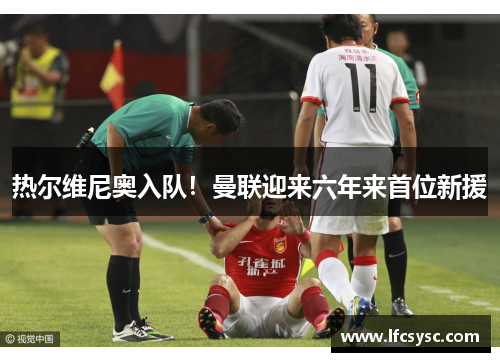 热尔维尼奥入队！曼联迎来六年来首位新援