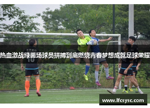热血激战绿茵场球员拼搏到底燃烧青春梦想成就足球荣耀
