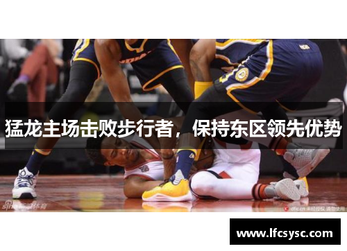 猛龙主场击败步行者，保持东区领先优势