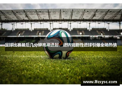 足球比赛最后几分钟高潮迭起，逆转戏剧性进球引爆全场热情