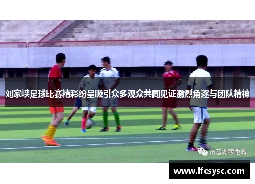 刘家峡足球比赛精彩纷呈吸引众多观众共同见证激烈角逐与团队精神