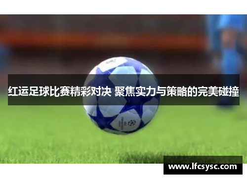 红运足球比赛精彩对决 聚焦实力与策略的完美碰撞