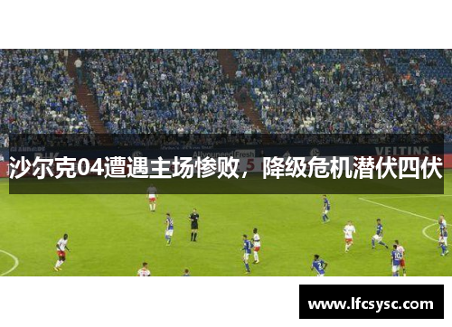 沙尔克04遭遇主场惨败，降级危机潜伏四伏