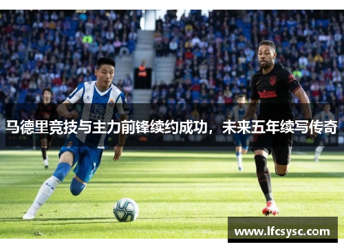 马德里竞技与主力前锋续约成功，未来五年续写传奇