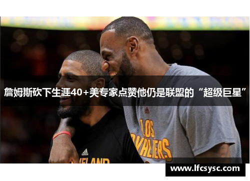 詹姆斯砍下生涯40+美专家点赞他仍是联盟的“超级巨星”