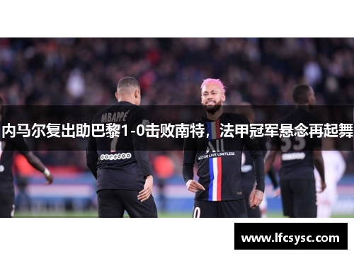 内马尔复出助巴黎1-0击败南特，法甲冠军悬念再起舞