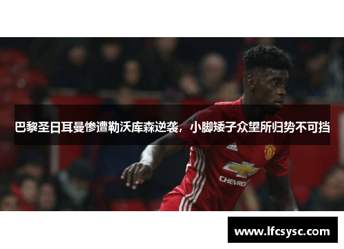巴黎圣日耳曼惨遭勒沃库森逆袭，小脚矮子众望所归势不可挡