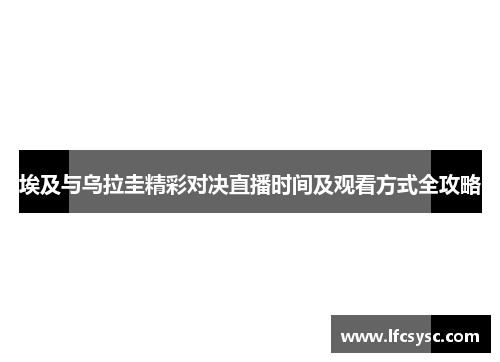 埃及与乌拉圭精彩对决直播时间及观看方式全攻略