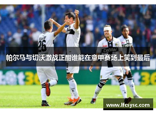 帕尔马与切沃激战正酣谁能在意甲赛场上笑到最后