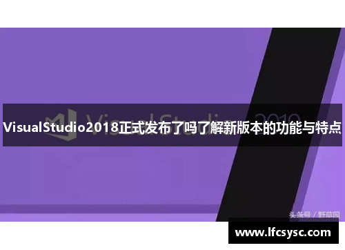 VisualStudio2018正式发布了吗了解新版本的功能与特点
