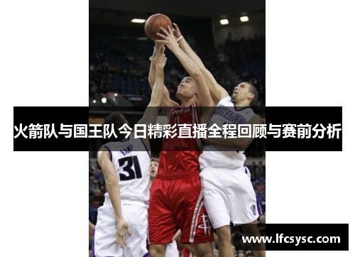 火箭队与国王队今日精彩直播全程回顾与赛前分析