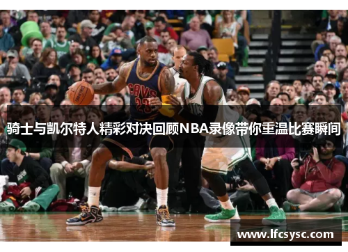 骑士与凯尔特人精彩对决回顾NBA录像带你重温比赛瞬间