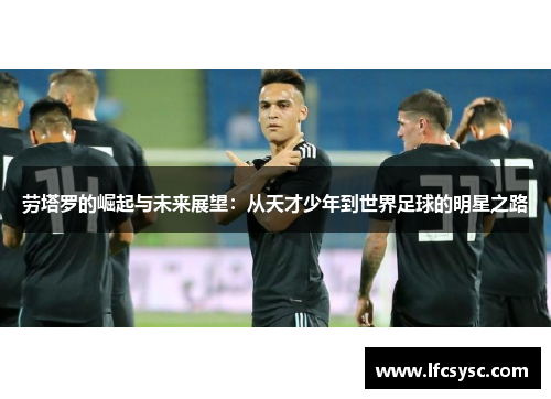 劳塔罗的崛起与未来展望：从天才少年到世界足球的明星之路